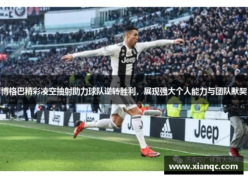 博格巴精彩凌空抽射助力球队逆转胜利，展现强大个人能力与团队默契
