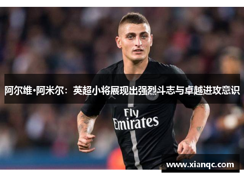 阿尔维·阿米尔：英超小将展现出强烈斗志与卓越进攻意识