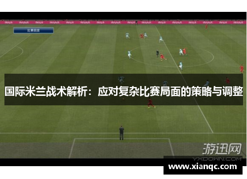 国际米兰战术解析：应对复杂比赛局面的策略与调整