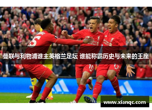 曼联与利物浦谁主英格兰足坛 谁能称霸历史与未来的王座