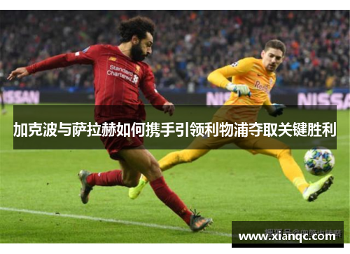 加克波与萨拉赫如何携手引领利物浦夺取关键胜利