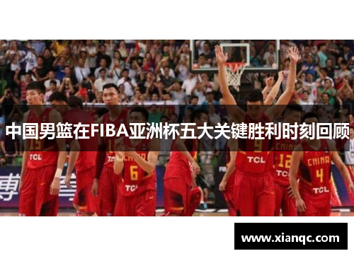 中国男篮在FIBA亚洲杯五大关键胜利时刻回顾