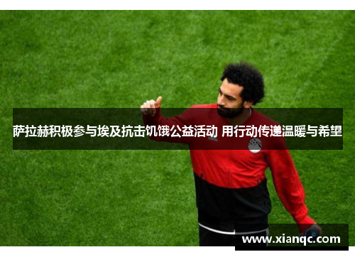 萨拉赫积极参与埃及抗击饥饿公益活动 用行动传递温暖与希望