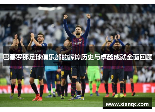 巴塞罗那足球俱乐部的辉煌历史与卓越成就全面回顾 巴塞罗那足球俱乐部的辉煌历史与卓越成就全面回顾