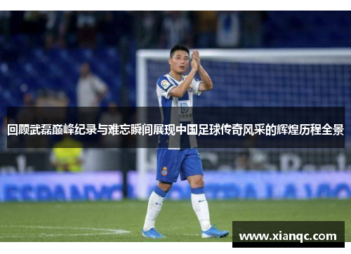 回顾武磊巅峰纪录与难忘瞬间展现中国足球传奇风采的辉煌历程全景 回顾武磊巅峰纪录与难忘瞬间展现中国足球传奇风采的辉煌历程全景