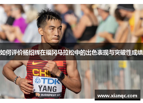 如何评价杨绍辉在福冈马拉松中的出色表现与突破性成绩