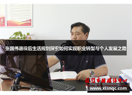 张国伟退役后生活规划探索如何实现职业转型与个人发展之路 张国伟退役后生活规划探索如何实现职业转型与个人发展之路