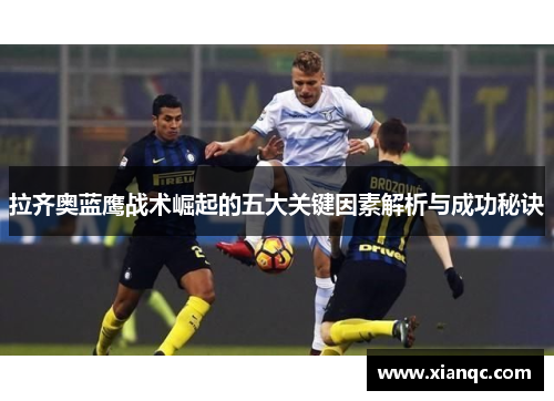 拉齐奥蓝鹰战术崛起的五大关键因素解析与成功秘诀 拉齐奥蓝鹰战术崛起的五大关键因素解析与成功秘诀