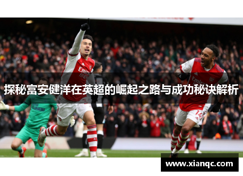探秘富安健洋在英超的崛起之路与成功秘诀解析 探秘富安健洋在英超的崛起之路与成功秘诀解析