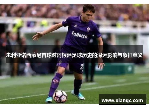 朱利亚诺西蒙尼首球对阿根廷足球历史的深远影响与象征意义 朱利亚诺西蒙尼首球对阿根廷足球历史的深远影响与象征意义