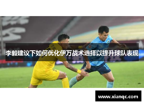 李毅建议下如何优化伊万战术选择以提升球队表现