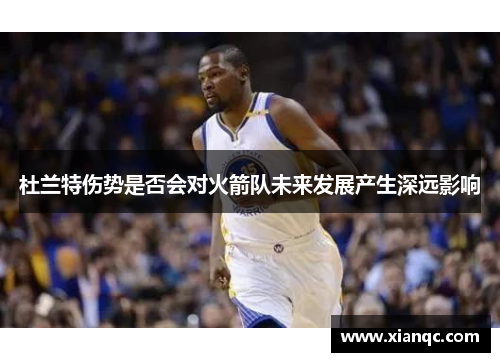 杜兰特伤势是否会对火箭队未来发展产生深远影响
