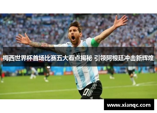 梅西世界杯首场比赛五大看点揭秘 引领阿根廷冲击新辉煌