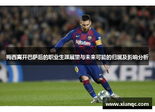 梅西离开巴萨后的职业生涯展望与未来可能的归属及影响分析 梅西离开巴萨后的职业生涯展望与未来可能的归属及影响分析